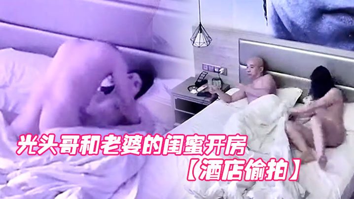 酒店偷拍光头哥和老婆的闺蜜开房偷情打桩式大力草她.
