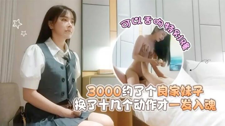探花潇洒哥3000约了个良家妹子可以舌吻特别骚换.了十几个动作才一发入魂