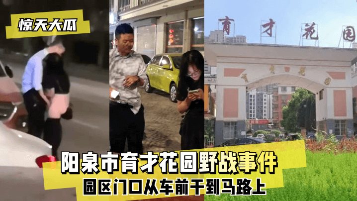 惊天大瓜阳泉市育才花园野战事件园区门口从车前干到.马路上