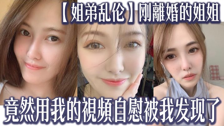 姐弟乱伦刚離婚的姐姐竟然用我的視頻自慰被我发现了.我又一次上了姐姐