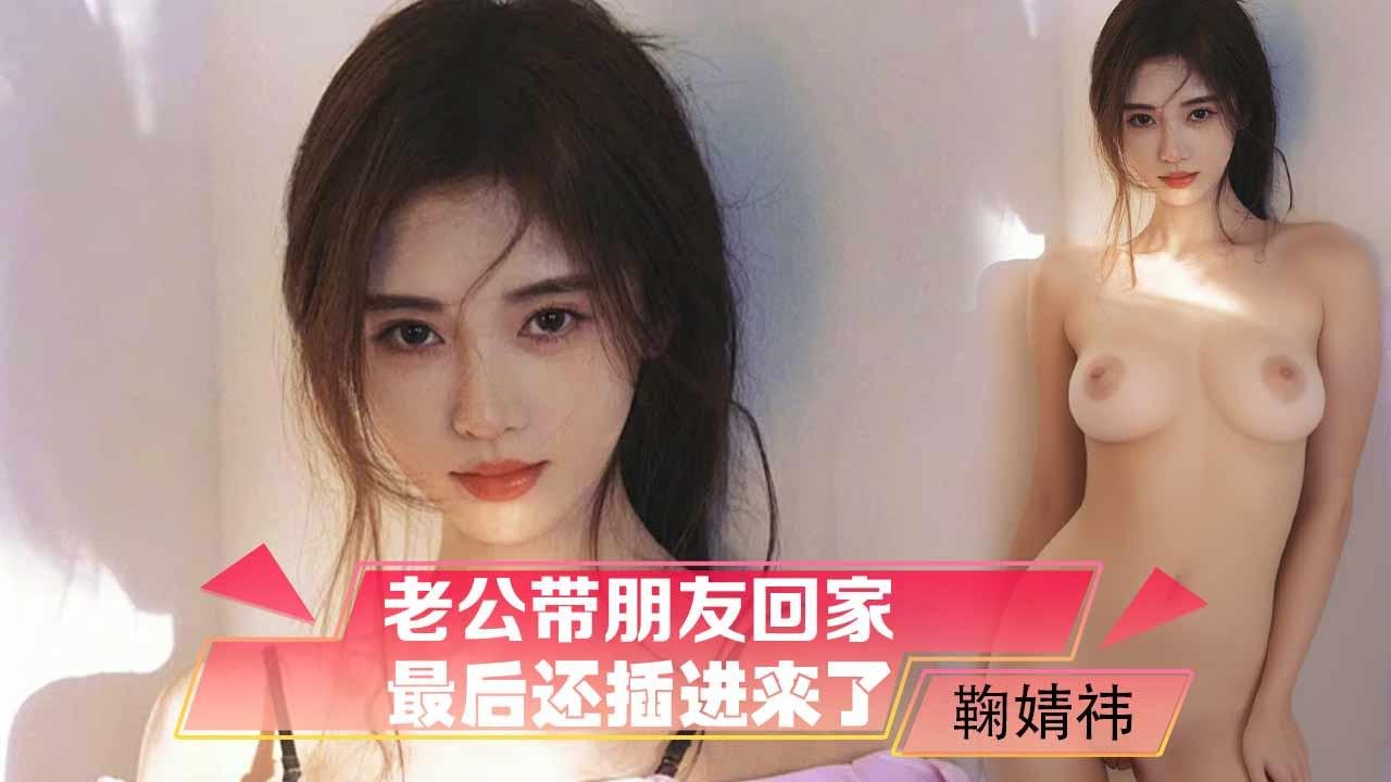 鞠婧祎老公带朋友回家，没想到他对我动手动脚，最后还插进来了（AI换脸）